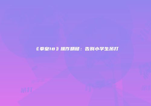 《拳皇18》操作精髓：告别小学生吊打