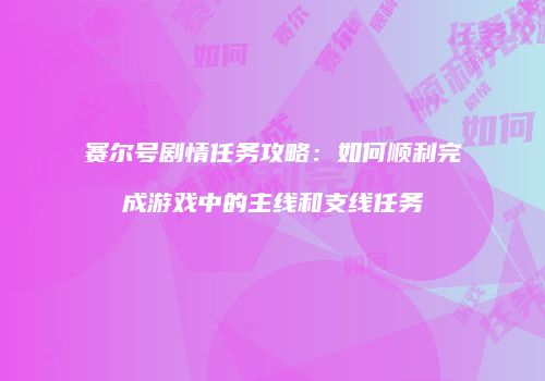 赛尔号剧情任务攻略：如何顺利完成游戏中的主线和支线任务