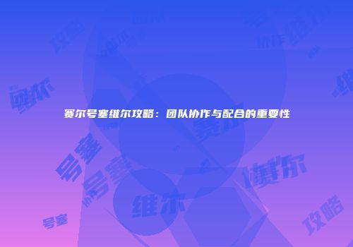 赛尔号塞维尔攻略：团队协作与配合的重要性