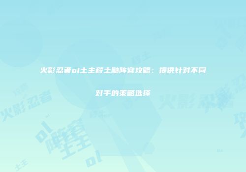 火影忍者ol土主秽土鼬阵容攻略：提供针对不同对手的策略选择