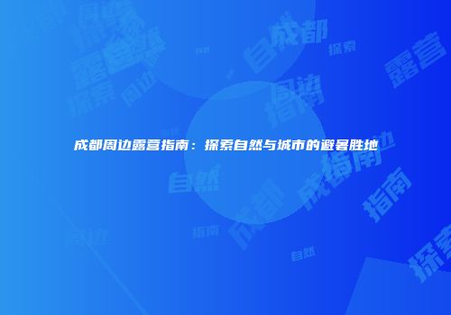 成都周边露营指南：探索自然与城市的避暑胜地