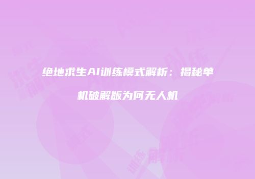 绝地求生AI训练模式解析：揭秘单机破解版为何无人机