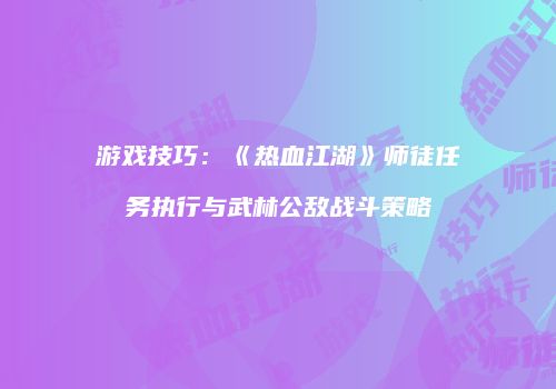 游戏技巧：《热血江湖》师徒任务执行与武林公敌战斗策略