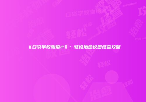《口袋学校物语2》：轻松治愈校园经营攻略