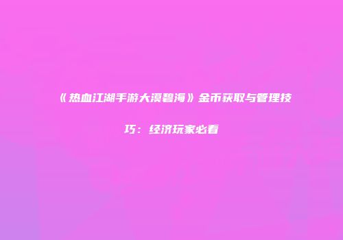 《热血江湖手游大漠碧海》金币获取与管理技巧：经济玩家必看