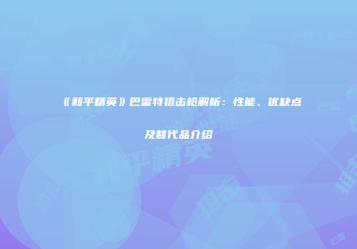 《和平精英》巴雷特狙击枪解析：性能、优缺点及替代品介绍