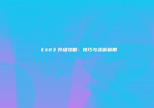 《X2》升级攻略：技巧与资源利用