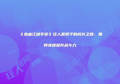 《热血江湖手游》狂人霹雳子的成长之路：如何快速提升战斗力