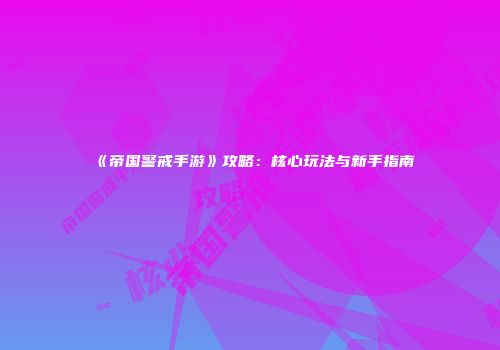 《帝国警戒手游》攻略：核心玩法与新手指南