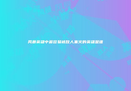 风暴英雄中最容易被敌人集火的英雄是谁