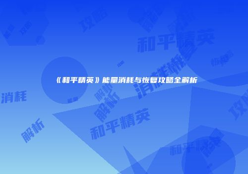 《和平精英》能量消耗与恢复攻略全解析