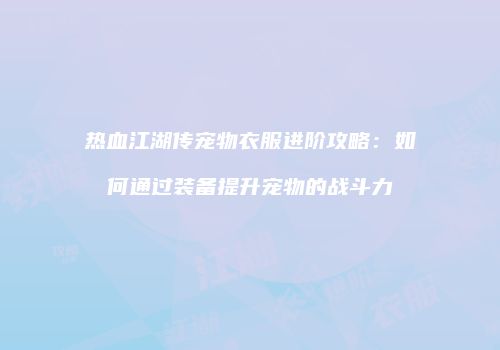 热血江湖传宠物衣服进阶攻略：如何通过装备提升宠物的战斗力