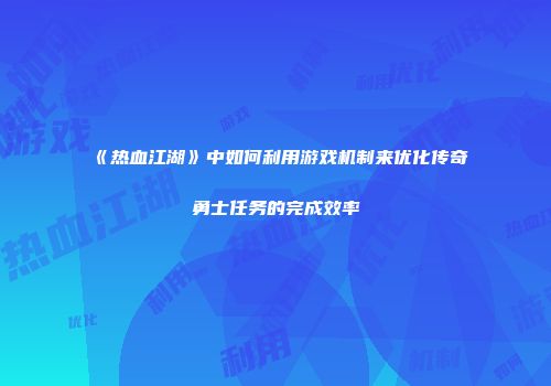 《热血江湖》中如何利用游戏机制来优化传奇勇士任务的完成效率