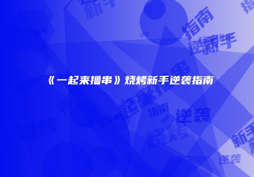 《一起来撸串》烧烤新手逆袭指南