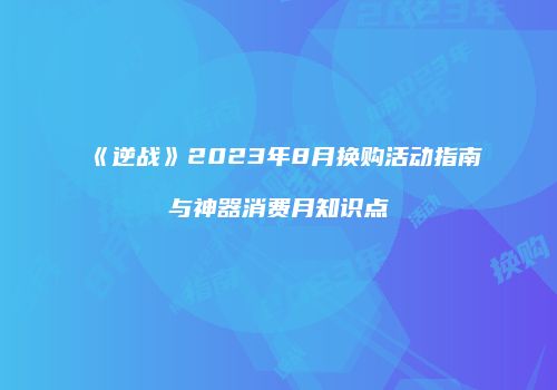 《逆战》2023年8月换购活动指南与神器消费月知识点