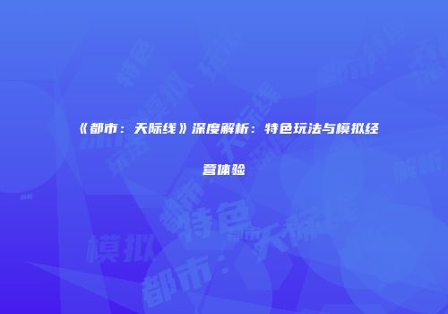 《都市：天际线》深度解析：特色玩法与模拟经营体验