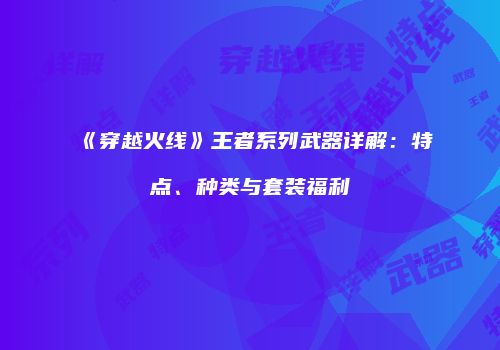 《穿越火线》王者系列武器详解：特点、种类与套装福利