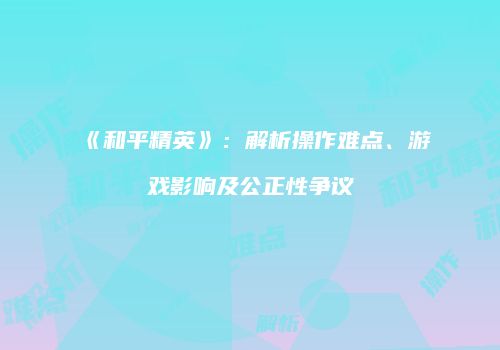 《和平精英》：解析操作难点、游戏影响及公正性争议
