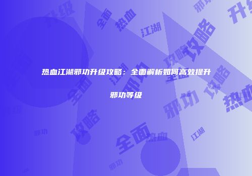 热血江湖邪功升级攻略:全面解析如何高效提升邪功等级