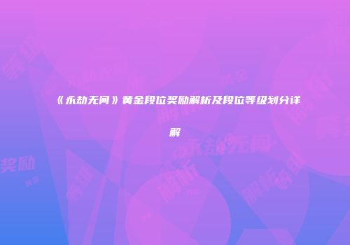 《永劫无间》黄金段位奖励解析及段位等级划分详解