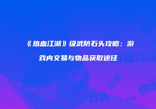 《热血江湖》级武防石头攻略：游戏内交易与物品获取途径