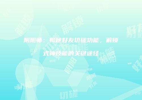 阴阳师：揭秘好友切磋功能，解锁式神技能的关键途径