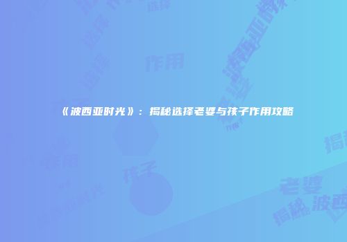 《波西亚时光》：揭秘选择老婆与孩子作用攻略