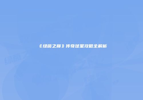 《绿茵之巅》传奇球星攻略全解析