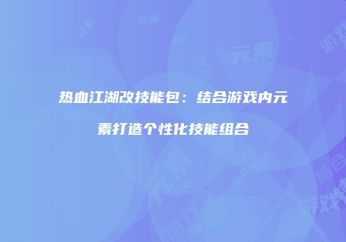 热血江湖改技能包：结合游戏内元素打造个性化技能组合