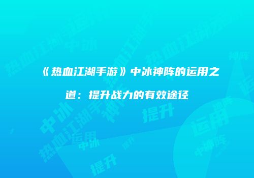 《热血江湖手游》中冰神阵的运用之道：提升战力的有效途径
