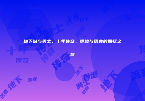 地下城与勇士：十年传奇，辉煌与落寞的回忆之旅