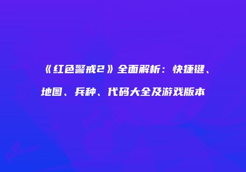 《红色警戒2》全面解析：快捷键、地图、兵种、代码大全及游戏版本