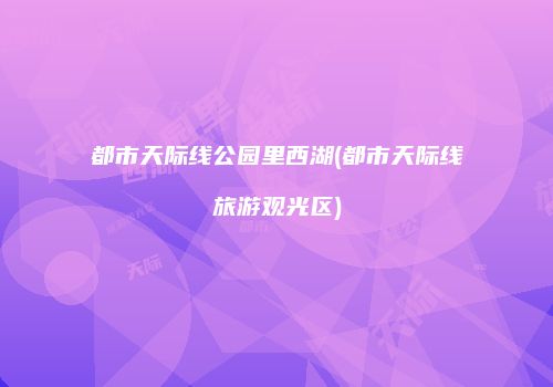 都市天际线公园里西湖(都市天际线旅游观光区)