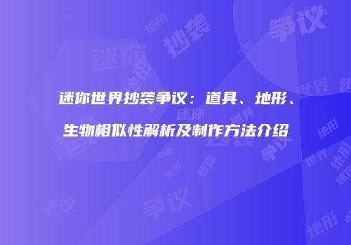 迷你世界抄袭争议：道具、地形、生物相似性解析及制作方法介绍
