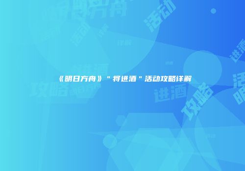 《明日方舟》＂将进酒＂活动攻略详解