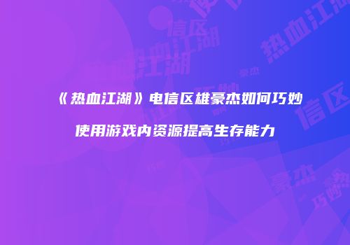 《热血江湖》电信区雄豪杰如何巧妙使用游戏内资源提高生存能力