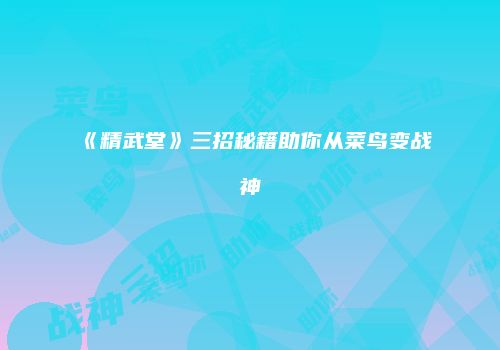 《精武堂》三招秘籍助你从菜鸟变战神
