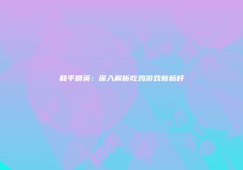 和平精英：深入解析吃鸡游戏新标杆