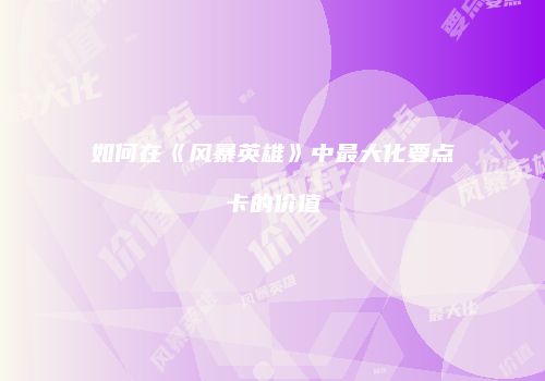 如何在《风暴英雄》中最大化要点卡的价值