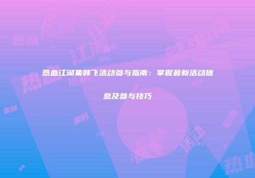 热血江湖集韩飞活动参与指南：掌握最新活动信息及参与技巧