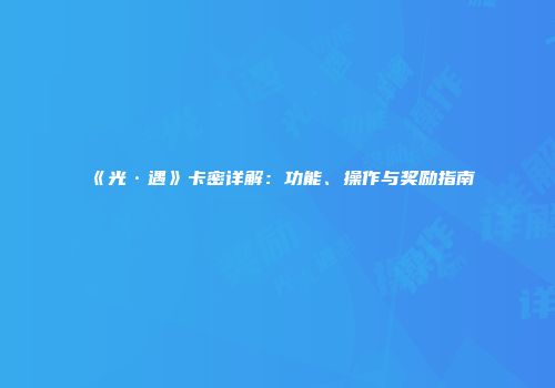 《光·遇》卡密详解：功能、操作与奖励指南