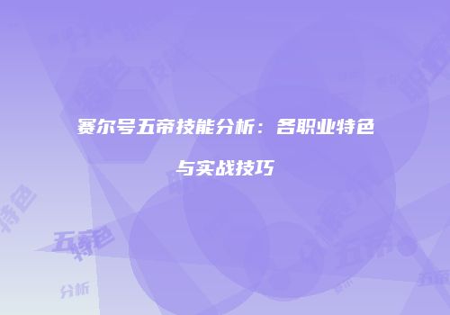 赛尔号五帝技能分析：各职业特色与实战技巧