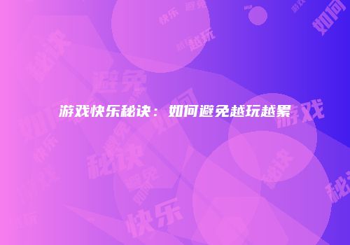 游戏快乐秘诀：如何避免越玩越累
