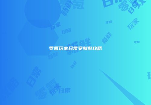 零氪玩家日常变新鲜攻略