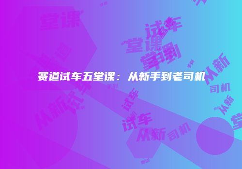 赛道试车五堂课：从新手到老司机