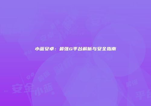 小蓝安卓：最强G平台解析与安全指南
