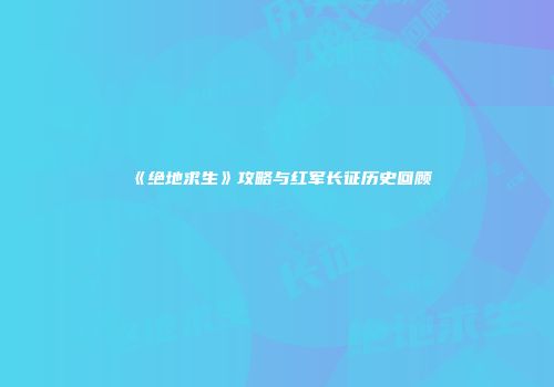 《绝地求生》攻略与红军长征历史回顾