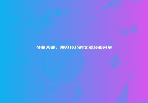 节奏大师：提升技巧的实战经验分享