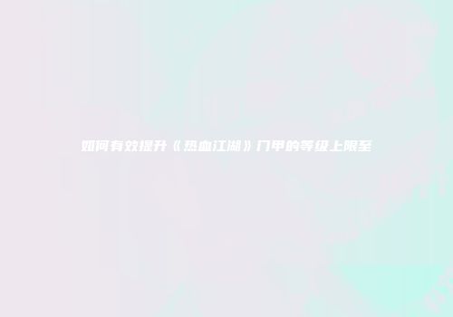 如何有效提升《热血江湖》门甲的等级上限至