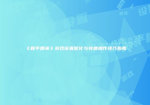 《和平精英》游戏设置优化与快速操作技巧指南